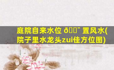 庭院自来水位 🐯 置风水(院子里水龙头zui
佳方位图)